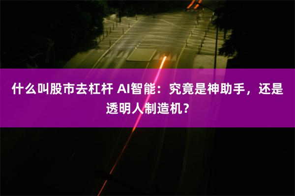 什么叫股市去杠杆 AI智能：究竟是神助手，还是透明人制造机？