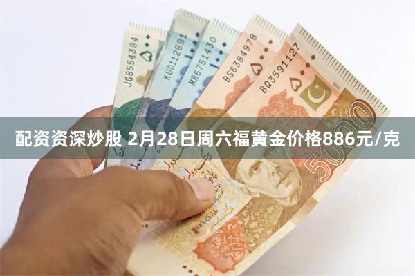 配资资深炒股 2月28日周六福黄金价格886元/克