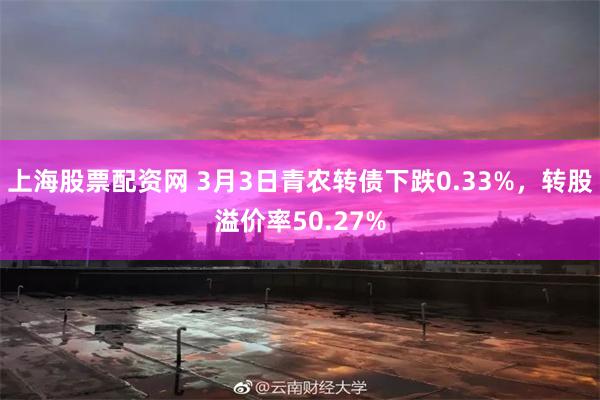 上海股票配资网 3月3日青农转债下跌0.33%，转股溢价率50.27%