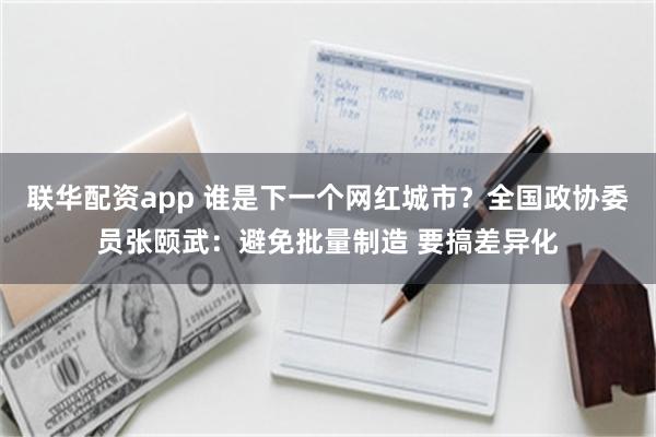 联华配资app 谁是下一个网红城市？全国政协委员张颐武：避免批量制造 要搞差异化