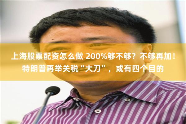 上海股票配资怎么做 200%够不够？不够再加！特朗普再举关税“大刀”，或有四个目的