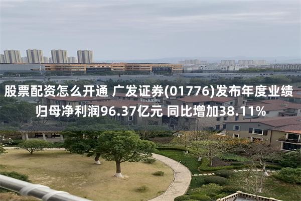 股票配资怎么开通 广发证券(01776)发布年度业绩 归母净利润96.37亿元 同比增加38.11%