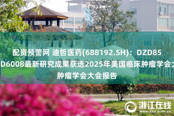 配资预警网 迪哲医药(688192.SH)：DZD8586和DZD6008最新研究成果获选2025年美国临床肿瘤学会大会报告