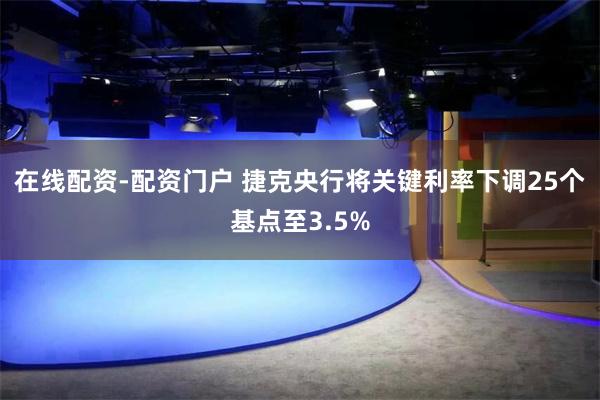在线配资-配资门户 捷克央行将关键利率下调25个基点至3.5%