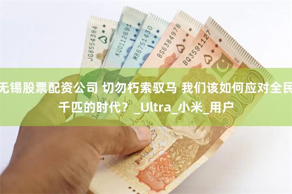 无锡股票配资公司 切勿朽索驭马 我们该如何应对全民千匹的时代？_Ultra_小米_用户