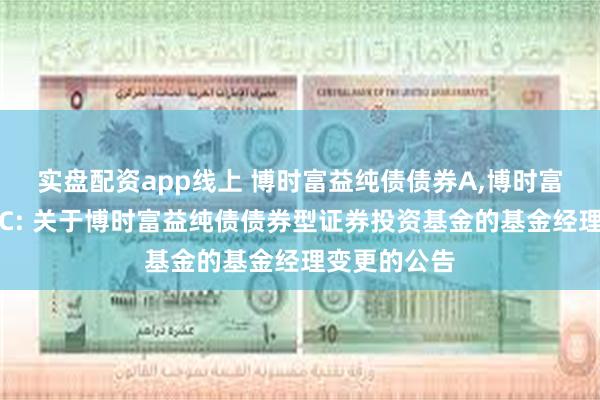 实盘配资app线上 博时富益纯债债券A,博时富益纯债债券C: 关于博时富益纯债债券型证券投资基金的基金经理变更的公告