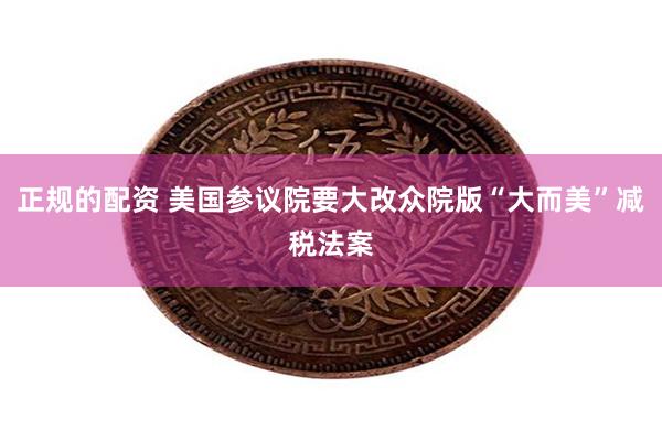正规的配资 美国参议院要大改众院版“大而美”减税法案