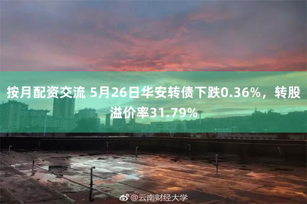 按月配资交流 5月26日华安转债下跌0.36%，转股溢价率31.79%