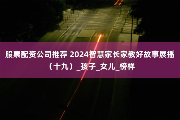 股票配资公司推荐 2024智慧家长家教好故事展播（十九）_孩子_女儿_榜样