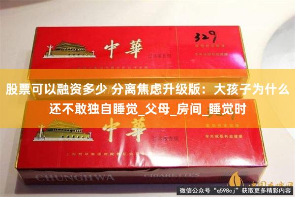 股票可以融资多少 分离焦虑升级版：大孩子为什么还不敢独自睡觉_父母_房间_睡觉时