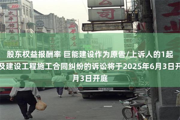 股东权益报酬率 巨能建设作为原告/上诉人的1起涉及建设工程施工合同纠纷的诉讼将于2025年6月3日开庭