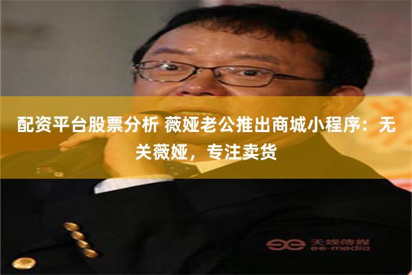 配资平台股票分析 薇娅老公推出商城小程序：无关薇娅，专注卖货