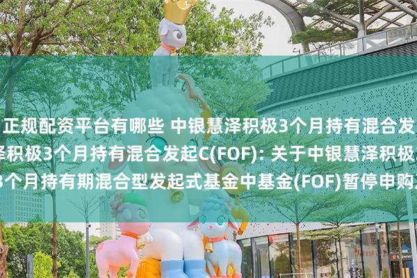 正规配资平台有哪些 中银慧泽积极3个月持有混合发起A(FOF),中银慧泽积极3个月持有混合发起C(FOF): 关于中银慧泽积极3个月持有期混合型发起式基金中基金(FOF)暂停申购及定期定额投资业务的公