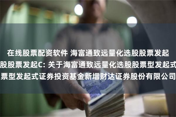 在线股票配资软件 海富通致远量化选股股票发起A,海富通致远量化选股股票发起C: 关于海富通致远量化选股股票型发起式证券投资基金新增财达证券股份有限公司为销售机构的公告