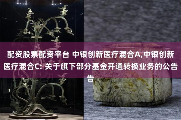 配资股票配资平台 中银创新医疗混合A,中银创新医疗混合C: 关于旗下部分基金开通转换业务的公告