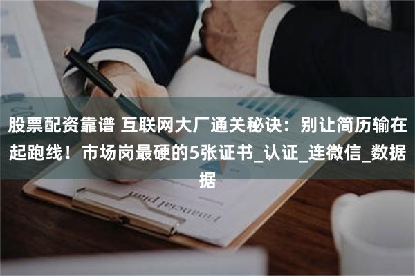 股票配资靠谱 互联网大厂通关秘诀：别让简历输在起跑线！市场岗最硬的5张证书_认证_连微信_数据