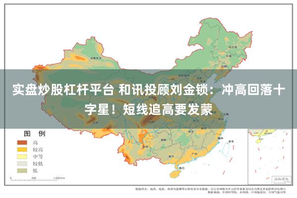 实盘炒股杠杆平台 和讯投顾刘金锁：冲高回落十字星！短线追高要发蒙