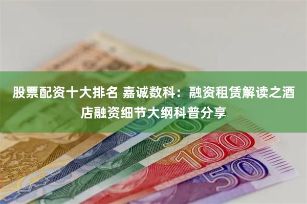 股票配资十大排名 嘉诚数科：融资租赁解读之酒店融资细节大纲科普分享