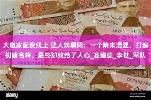 大赢家配资线上 猛人刘黑闼：一个隋末混混，打遍初唐名将，最终却败给了人心_窦建德_李世_军队
