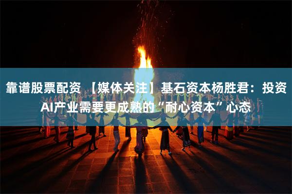 靠谱股票配资 【媒体关注】基石资本杨胜君：投资AI产业需要更成熟的“耐心资本”心态