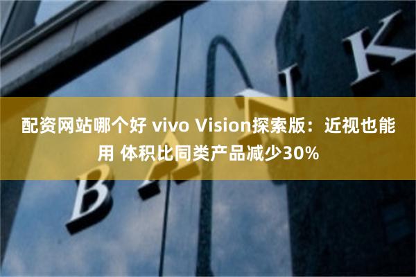 配资网站哪个好 vivo Vision探索版：近视也能用 体积比同类产品减少30%
