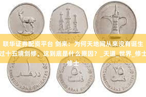 联华证券配资平台 剑来：为何天地间从来没有诞生过十五境剑修，这到底是什么原因？_天道_世界_修士