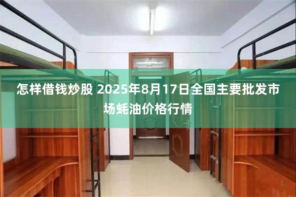 怎样借钱炒股 2025年8月17日全国主要批发市场蚝油价格行情
