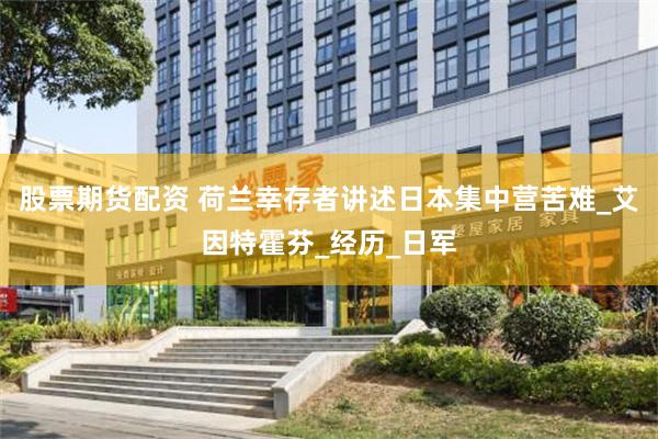 股票期货配资 荷兰幸存者讲述日本集中营苦难_艾因特霍芬_经历_日军