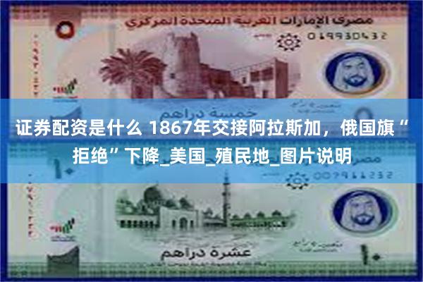 证券配资是什么 1867年交接阿拉斯加，俄国旗“拒绝”下降_美国_殖民地_图片说明