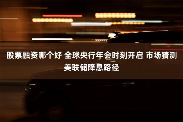股票融资哪个好 全球央行年会时刻开启 市场猜测美联储降息路径