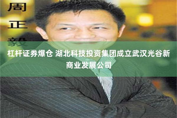 杠杆证券爆仓 湖北科技投资集团成立武汉光谷新商业发展公司