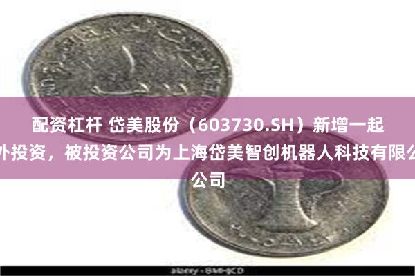 配资杠杆 岱美股份（603730.SH）新增一起对外投资，被投资公司为上海岱美智创机器人科技有限公司