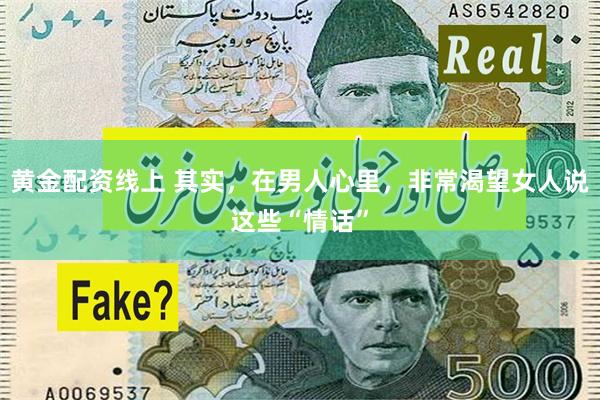 黄金配资线上 其实，在男人心里，非常渴望女人说这些“情话”