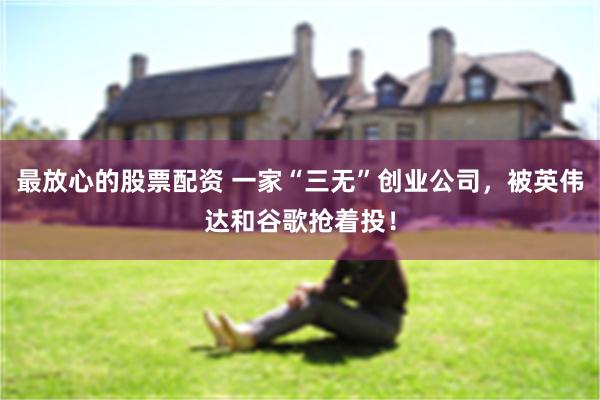 最放心的股票配资 一家“三无”创业公司，被英伟达和谷歌抢着投！