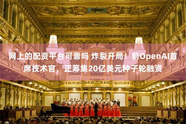 网上的配资平台可靠吗 炸裂开局！前OpenAI首席技术官，正筹集20亿美元种子轮融资