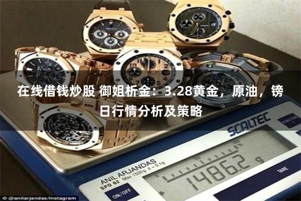 在线借钱炒股 御姐析金：3.28黄金，原油，镑日行情分析及策略